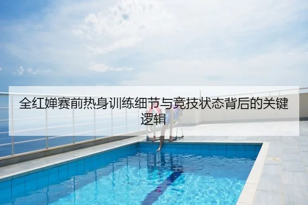 全红婵赛前热身训练细节与竞技状态背后的关键逻辑