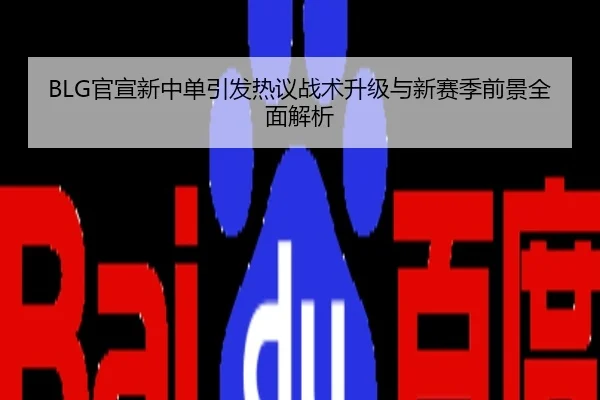 BLG官宣新中单引发热议战术升级与新赛季前景全面解析