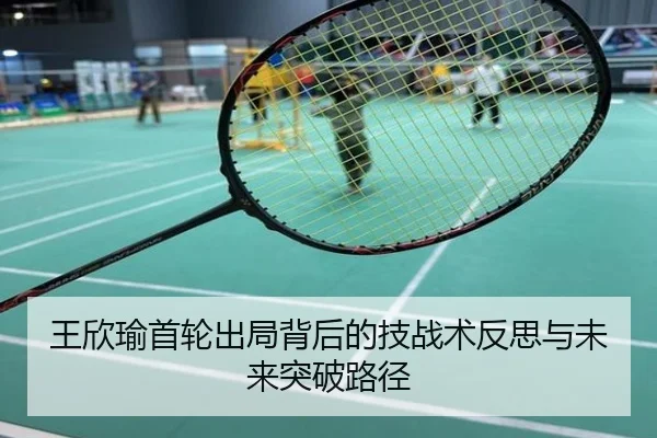 王欣瑜首轮出局背后的技战术反思与未来突破路径