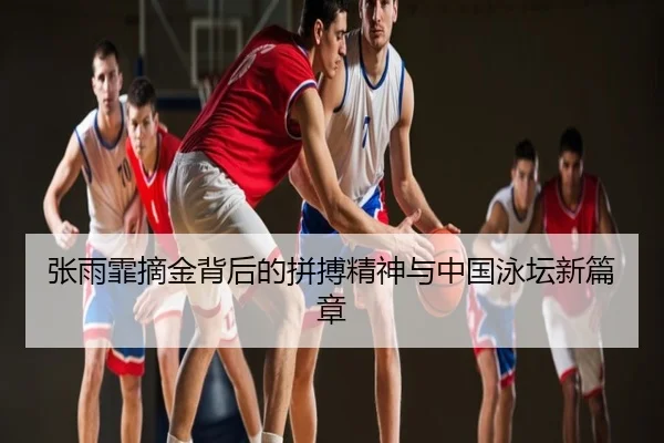 张雨霏摘金背后的拼搏精神与中国泳坛新篇章