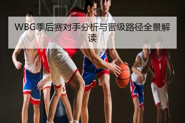 WBG季后赛对手分析与晋级路径全景解读