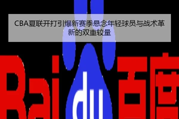 CBA夏联开打引爆新赛季悬念年轻球员与战术革新的双重较量