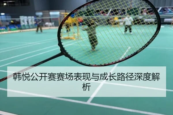韩悦公开赛赛场表现与成长路径深度解析