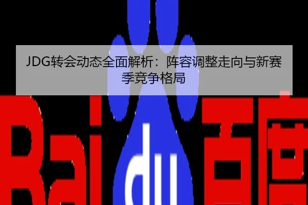 JDG转会动态全面解析：阵容调整走向与新赛季竞争格局