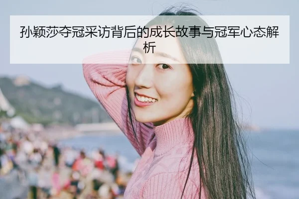 孙颖莎夺冠采访背后的成长故事与冠军心态解析