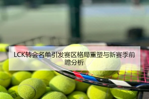 LCK转会名单引发赛区格局重塑与新赛季前瞻分析