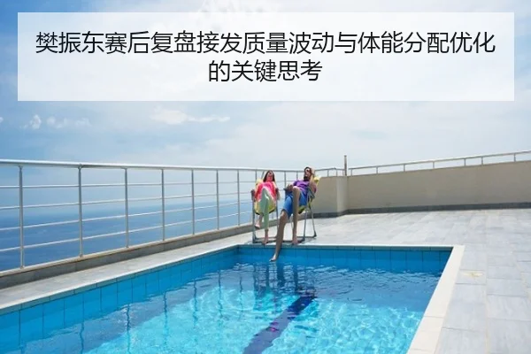樊振东赛后复盘接发质量波动与体能分配优化的关键思考