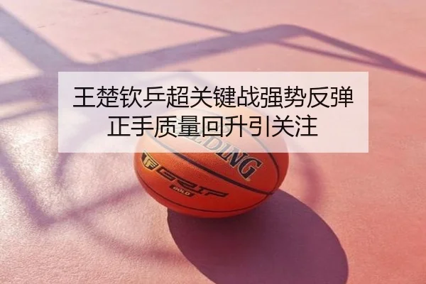 王楚钦乒超关键战强势反弹 正手质量回升引关注