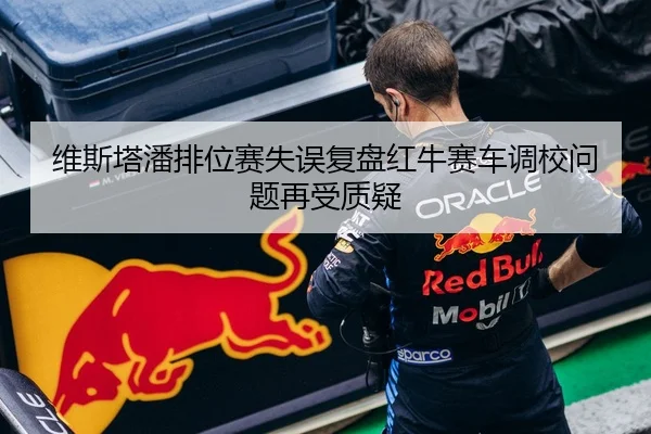 维斯塔潘排位赛失误复盘红牛赛车调校问题再受质疑