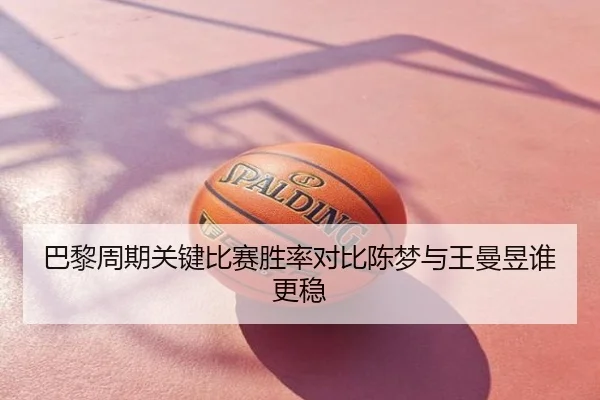 巴黎周期关键比赛胜率对比陈梦与王曼昱谁更稳