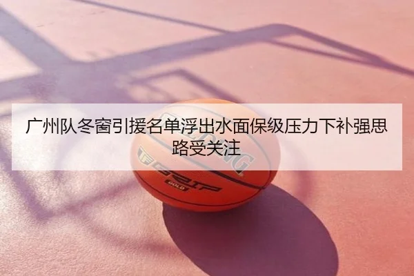 广州队冬窗引援名单浮出水面保级压力下补强思路受关注