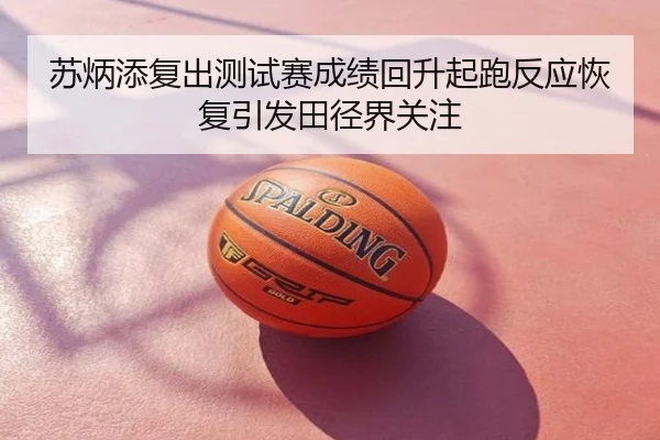 苏炳添复出测试赛成绩回升起跑反应恢复引发田径界关注