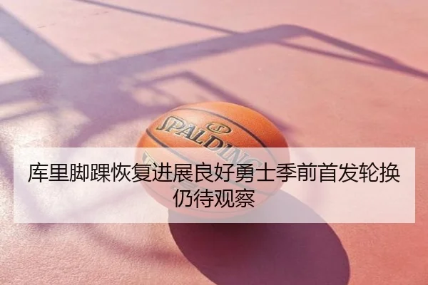 库里脚踝恢复进展良好勇士季前首发轮换仍待观察