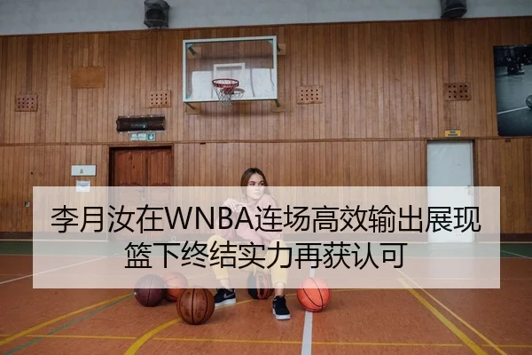 李月汝在WNBA连场高效输出展现篮下终结实力再获认可