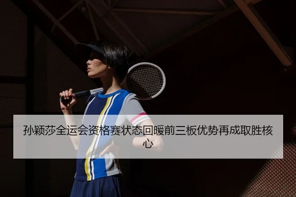 孙颖莎全运会资格赛状态回暖前三板优势再成取胜核心