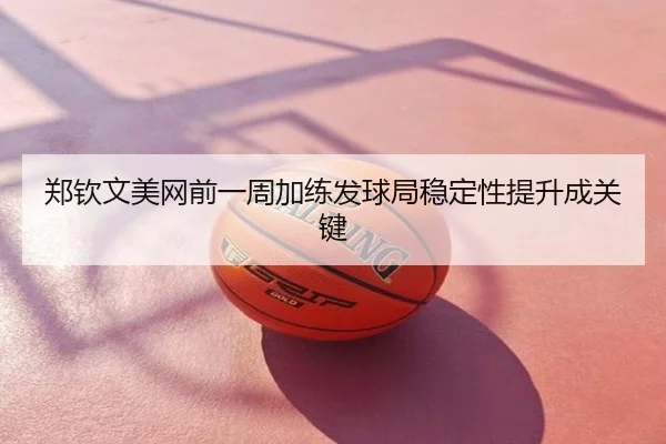 郑钦文美网前一周加练发球局稳定性提升成关键