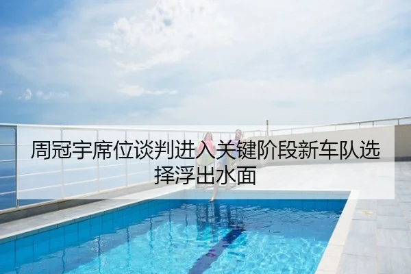 周冠宇席位谈判进入关键阶段新车队选择浮出水面