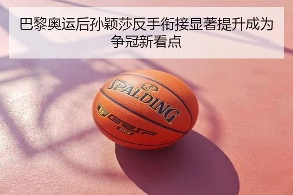 巴黎奥运后孙颖莎反手衔接显著提升成为争冠新看点