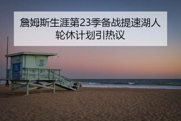詹姆斯生涯第23季备战提速湖人轮休计划引热议
